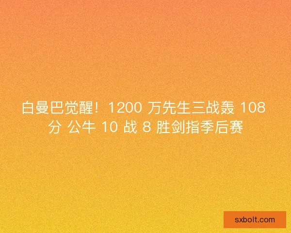白曼巴觉醒！1200 万先生三战轰 108 分 公牛 10 战 8 胜剑指季后赛