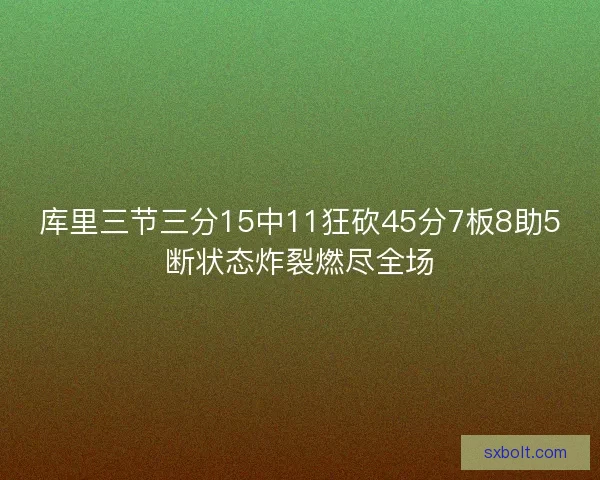 库里三节三分15中11狂砍45分7板8助5断状态炸裂燃尽全场