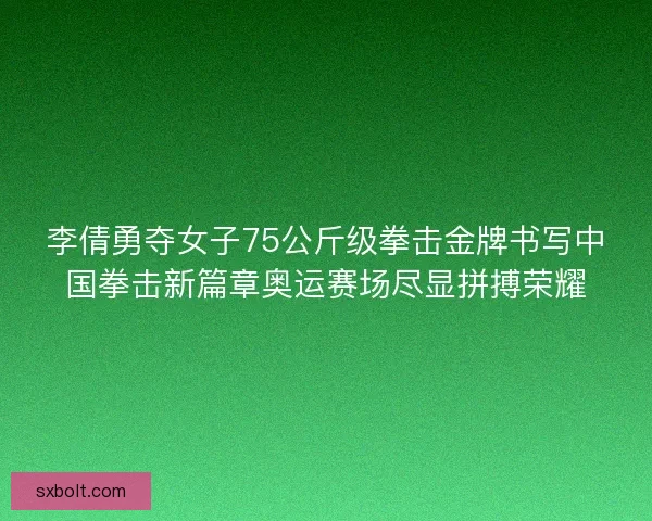 李倩勇夺女子75公斤级拳击金牌书写中国拳击新篇章奥运赛场尽显拼搏荣耀