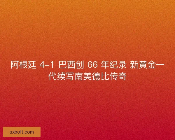 阿根廷 4-1 巴西创 66 年纪录 新黄金一代续写南美德比传奇