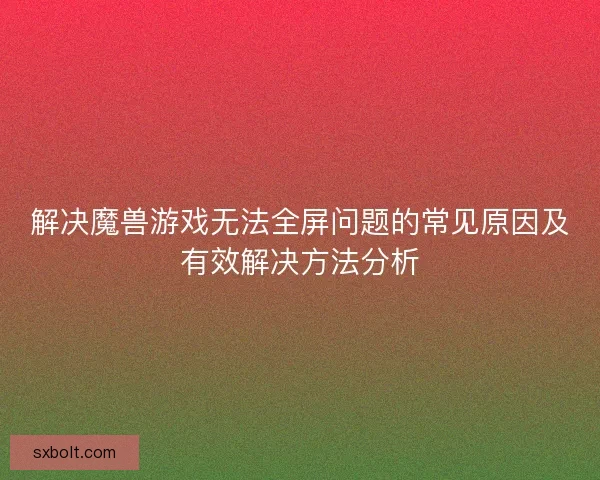 解决魔兽游戏无法全屏问题的常见原因及有效解决方法分析