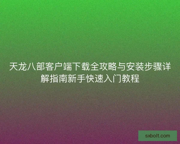 天龙八部客户端下载全攻略与安装步骤详解指南新手快速入门教程