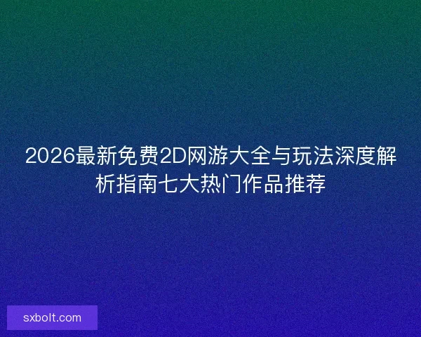 2026最新免费2D网游大全与玩法深度解析指南七大热门作品推荐