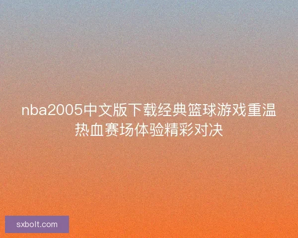 nba2005中文版下载经典篮球游戏重温热血赛场体验精彩对决 nba2005中文版下载经典篮球游戏重温热血赛场体验精彩对决