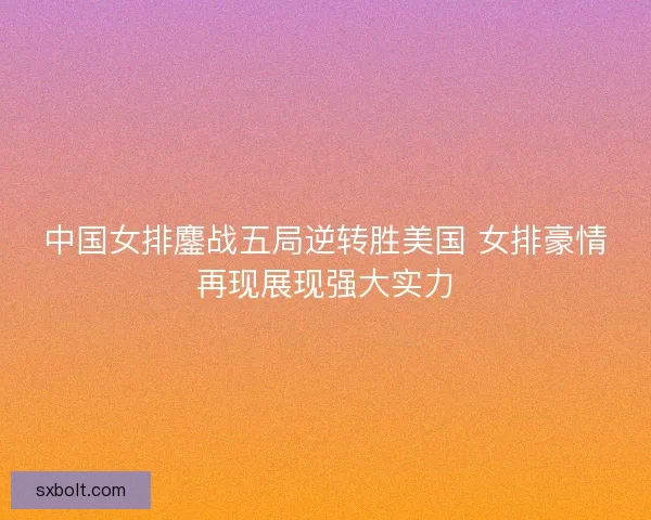 中国女排鏖战五局逆转胜美国 女排豪情再现展现强大实力