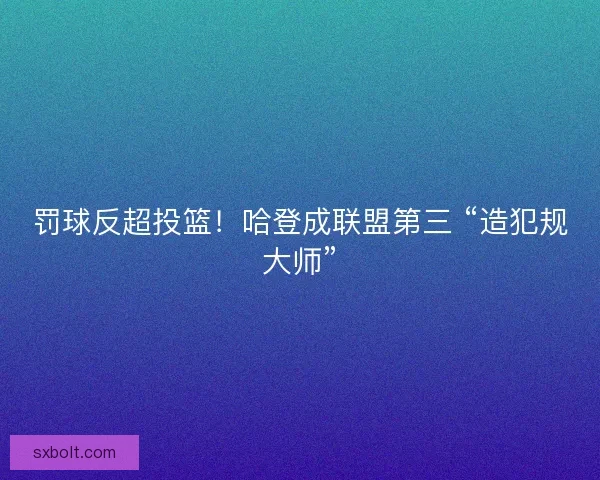 罚球反超投篮！哈登成联盟第三 “造犯规大师”