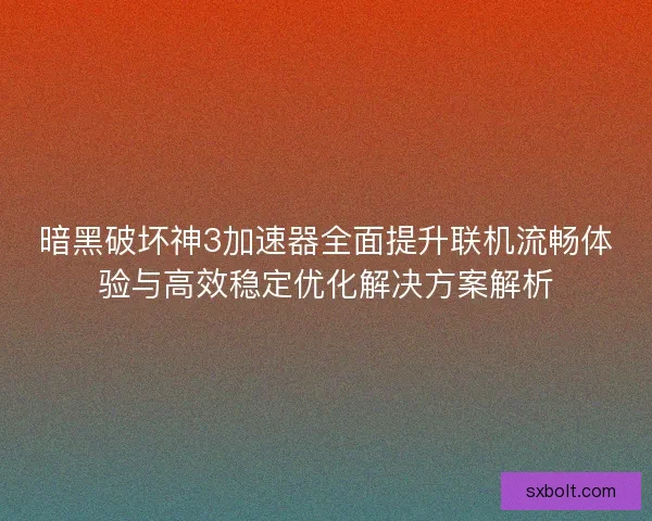暗黑破坏神3加速器全面提升联机流畅体验与高效稳定优化解决方案解析