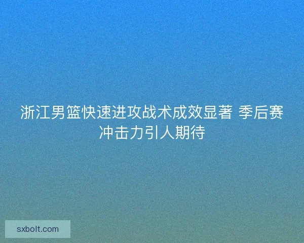 浙江男篮快速进攻战术成效显著 季后赛冲击力引人期待