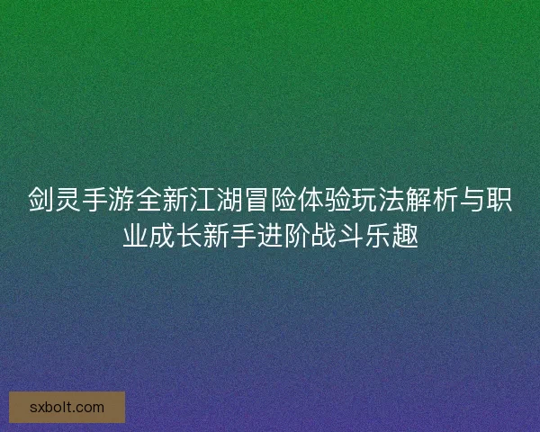 剑灵手游全新江湖冒险体验玩法解析与职业成长新手进阶战斗乐趣