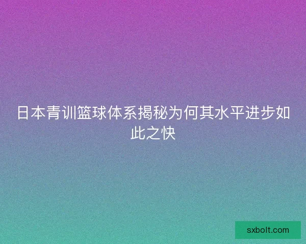 日本青训篮球体系揭秘为何其水平进步如此之快