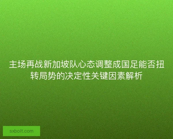 主场再战新加坡队心态调整成国足能否扭转局势的决定性关键因素解析