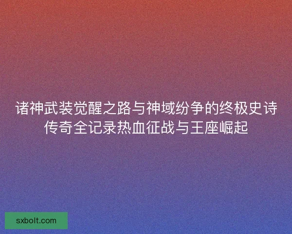 诸神武装觉醒之路与神域纷争的终极史诗传奇全记录热血征战与王座崛起