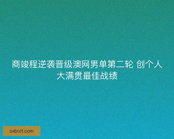 商竣程逆袭晋级澳网男单第二轮 创个人大满贯最佳战绩