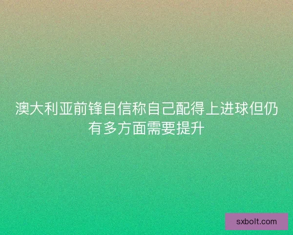 澳大利亚前锋自信称自己配得上进球但仍有多方面需要提升