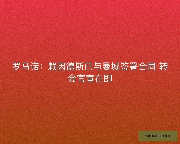 罗马诺:赖因德斯已与曼城签署合同 转会官宣在即 罗马诺:赖因德斯已与曼城签署合同 转会官宣在即