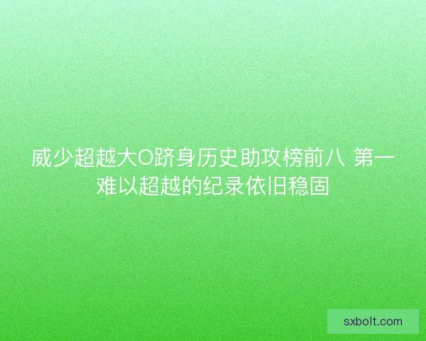 威少超越大O跻身历史助攻榜前八 第一难以超越的纪录依旧稳固