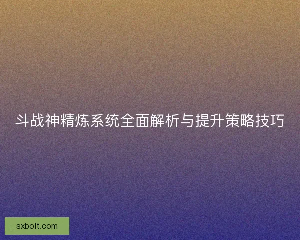 斗战神精炼系统全面解析与提升策略技巧 斗战神精炼系统全面解析与提升策略技巧