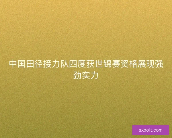 中国田径接力队四度获世锦赛资格展现强劲实力 中国田径接力队四度获世锦赛资格展现强劲实力