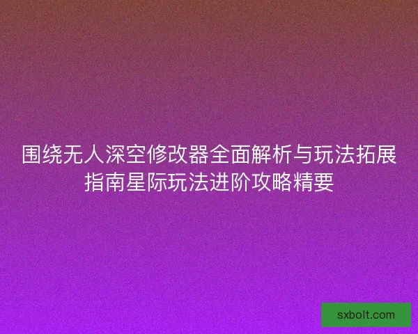 围绕无人深空修改器全面解析与玩法拓展指南星际玩法进阶攻略精要