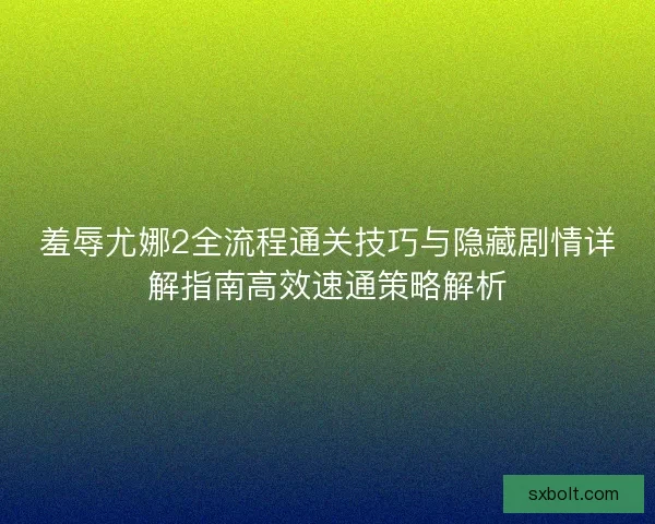 羞辱尤娜2全流程通关技巧与隐藏剧情详解指南高效速通策略解析 羞辱尤娜2全流程通关技巧与隐藏剧情详解指南高效速通策略解析