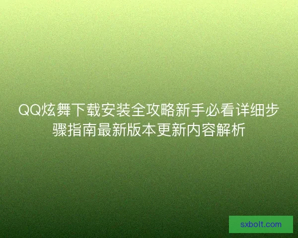 QQ炫舞下载安装全攻略新手必看详细步骤指南最新版本更新内容解析