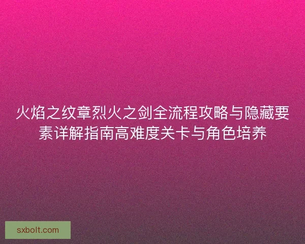 火焰之纹章烈火之剑全流程攻略与隐藏要素详解指南高难度关卡与角色培养 火焰之纹章烈火之剑全流程攻略与隐藏要素详解指南高难度关卡与角色培养