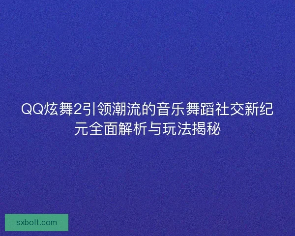 QQ炫舞2引领潮流的音乐舞蹈社交新纪元全面解析与玩法揭秘 QQ炫舞2引领潮流的音乐舞蹈社交新纪元全面解析与玩法揭秘