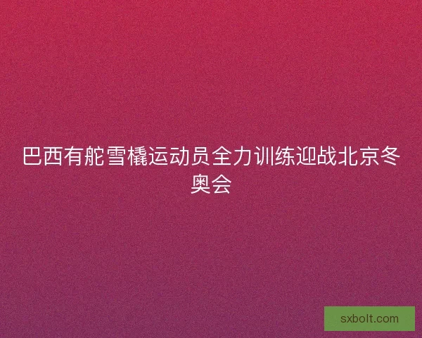 巴西有舵雪橇运动员全力训练迎战北京冬奥会 巴西有舵雪橇运动员全力训练迎战北京冬奥会