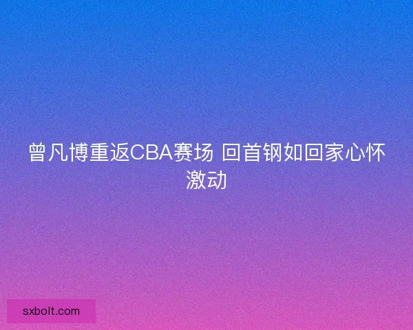 曾凡博重返CBA赛场 回首钢如回家心怀激动 曾凡博重返CBA赛场 回首钢如回家心怀激动