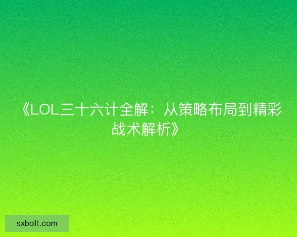 《LOL三十六计全解:从策略布局到精彩战术解析》 《LOL三十六计全解:从策略布局到精彩战术解析》