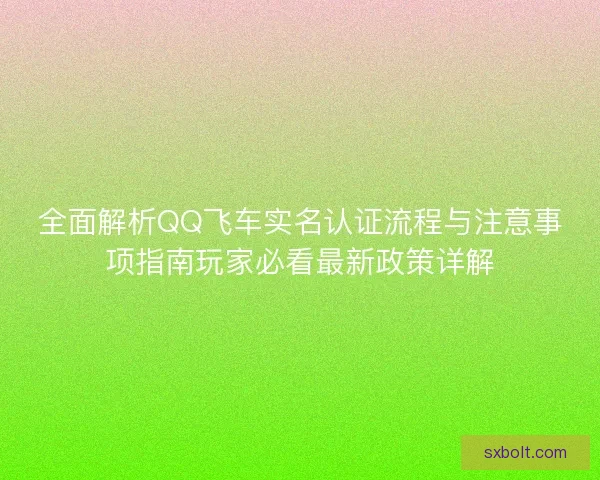 全面解析QQ飞车实名认证流程与注意事项指南玩家必看最新政策详解 全面解析QQ飞车实名认证流程与注意事项指南玩家必看最新政策详解