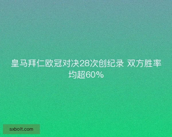 皇马拜仁欧冠对决28次创纪录 双方胜率均超60%