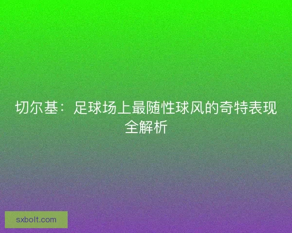 切尔基：足球场上最随性球风的奇特表现全解析