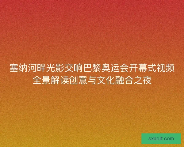 塞纳河畔光影交响巴黎奥运会开幕式视频全景解读创意与文化融合之夜 塞纳河畔光影交响巴黎奥运会开幕式视频全景解读创意与文化融合之夜
